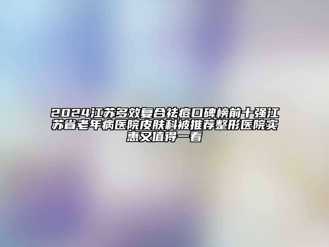 2024江苏多效复合祛痘口碑榜前十强江苏省老年病医院皮肤科被推荐整形医院实惠又值得一看