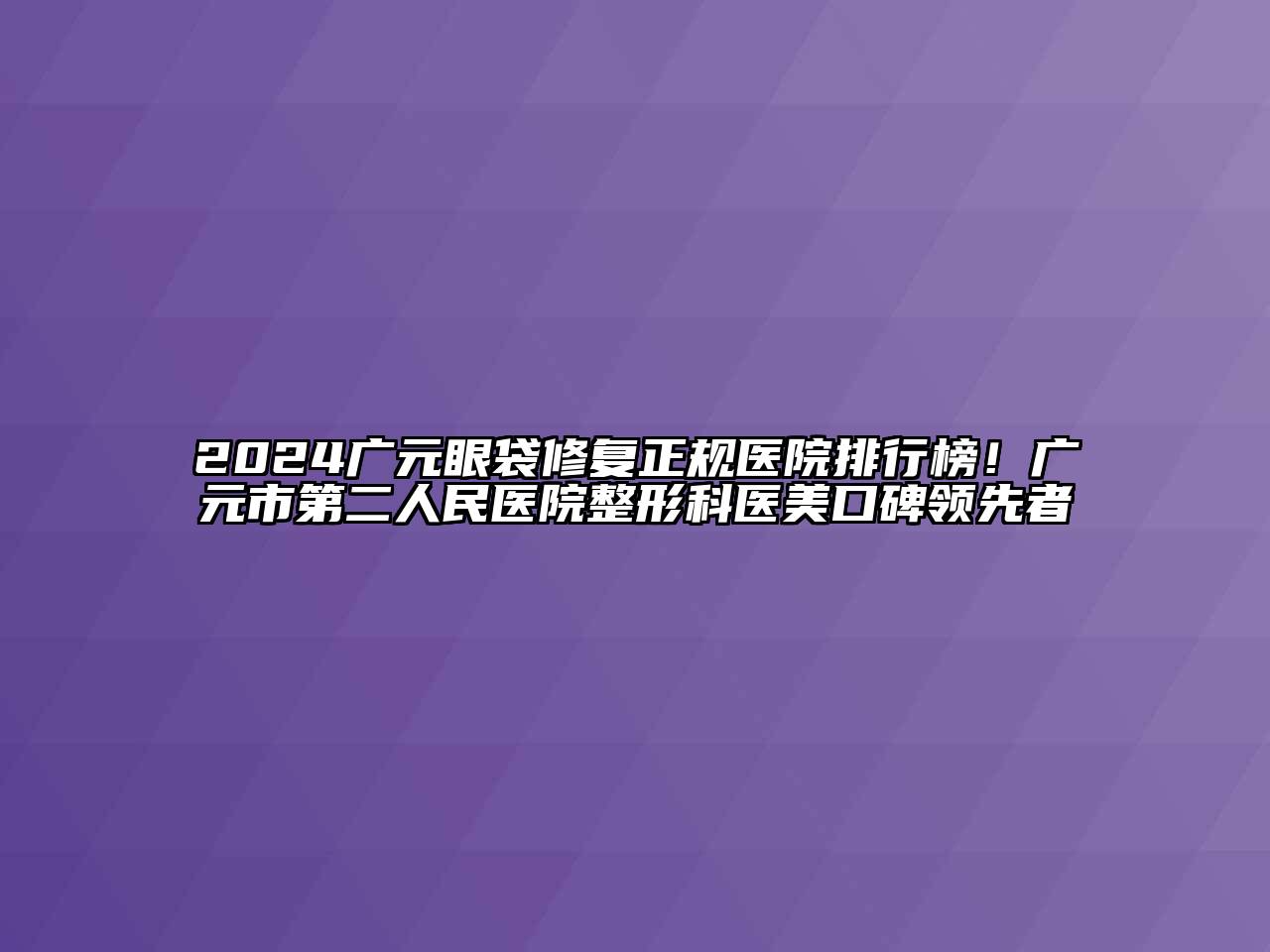 2024广元眼袋修复正规医院排行榜！广元市第二人民医院整形科医美口碑领先者