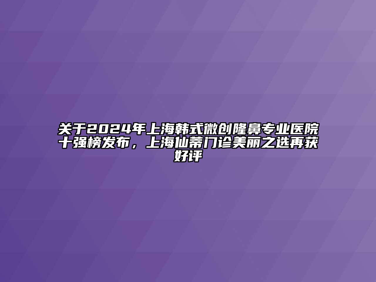 关于2024年上海韩式微创隆鼻专业医院十强榜发布，上海仙蒂门诊美丽之选再获好评