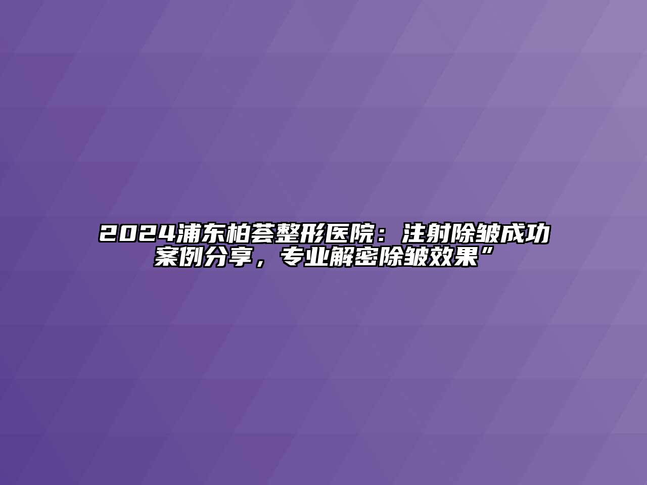 2024浦东柏荟整形医院：注射除皱成功案例分享，专业解密除皱效果”