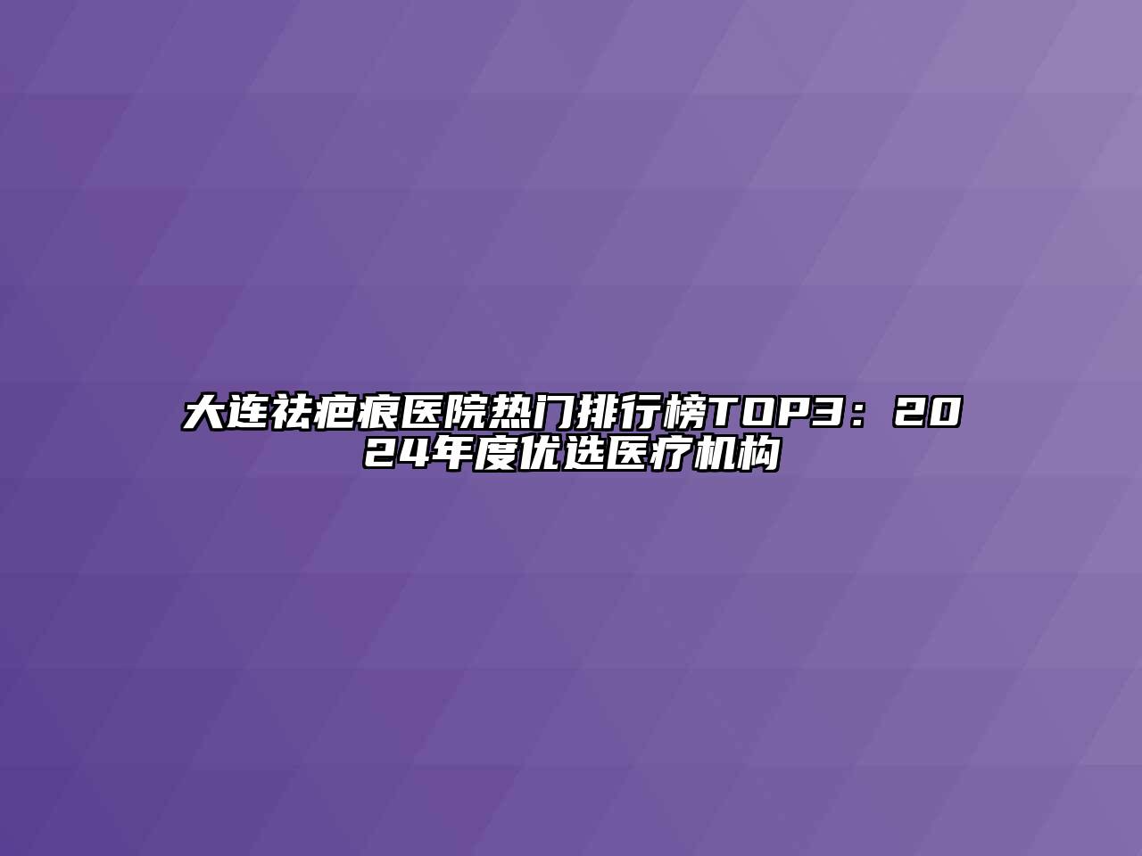 大连祛疤痕医院热门排行榜TOP3：2024年度优选医疗机构