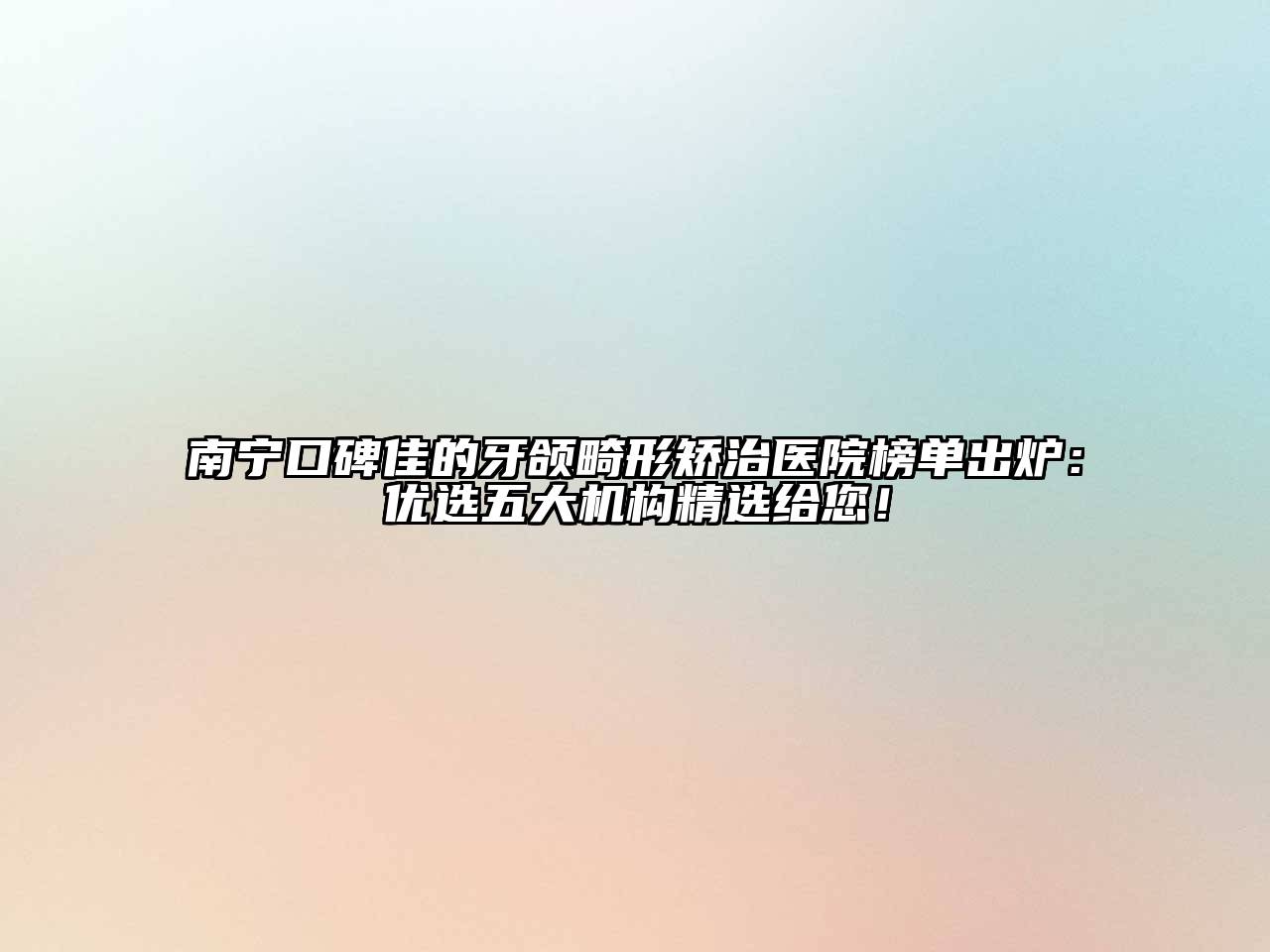 南宁口碑佳的牙颌畸形矫治医院榜单出炉：优选五大机构精选给您！