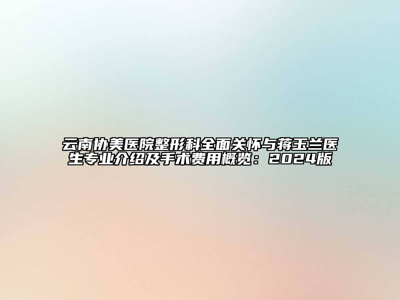 云南协美医院整形科全面关怀与蒋玉兰医生专业介绍及手术费用概览：2024版