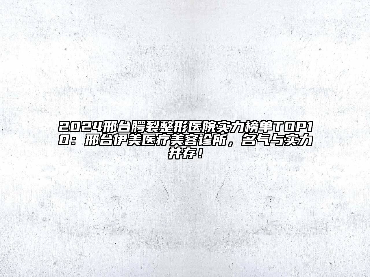 2024邢台腭裂整形医院实力榜单TOP10：邢台伊美医疗江南app官方下载苹果版
诊所，名气与实力并存！