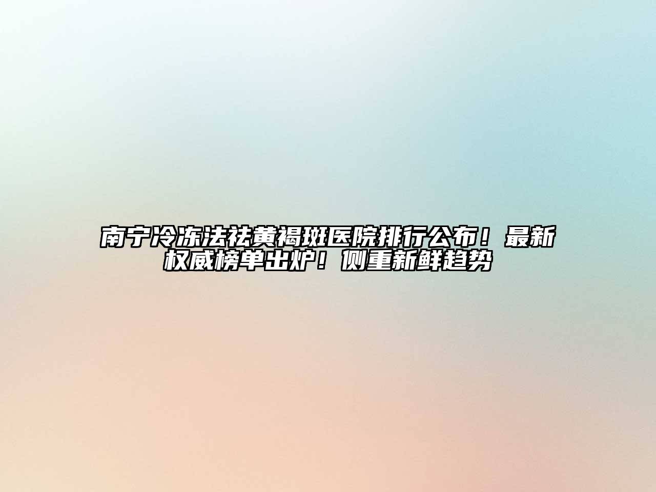 南宁冷冻法祛黄褐斑医院排行公布！最新权威榜单出炉！侧重新鲜趋势
