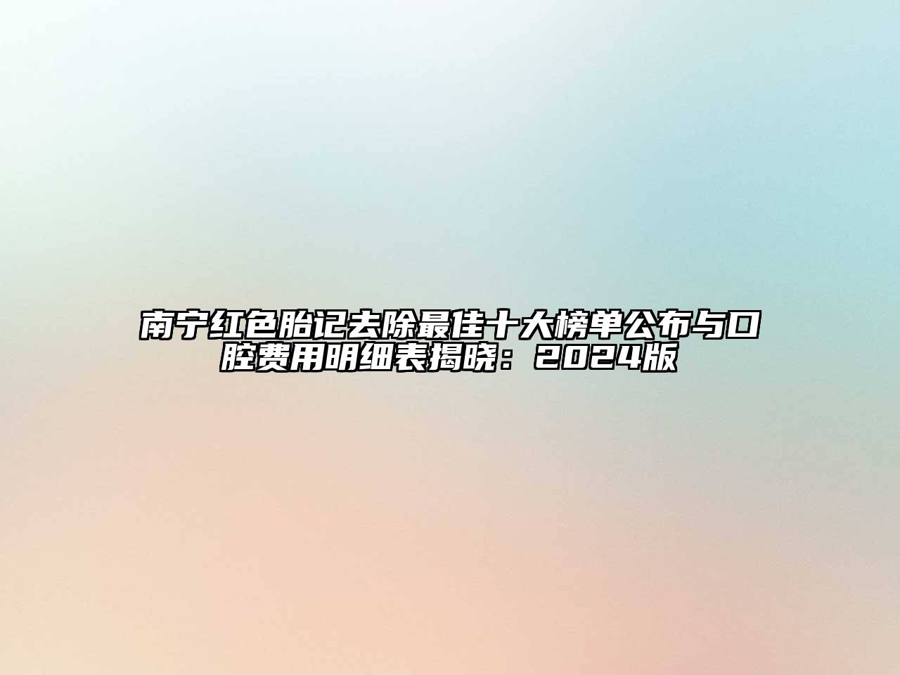 南宁红色胎记去除最佳十大榜单公布与口腔费用明细表揭晓：2024版