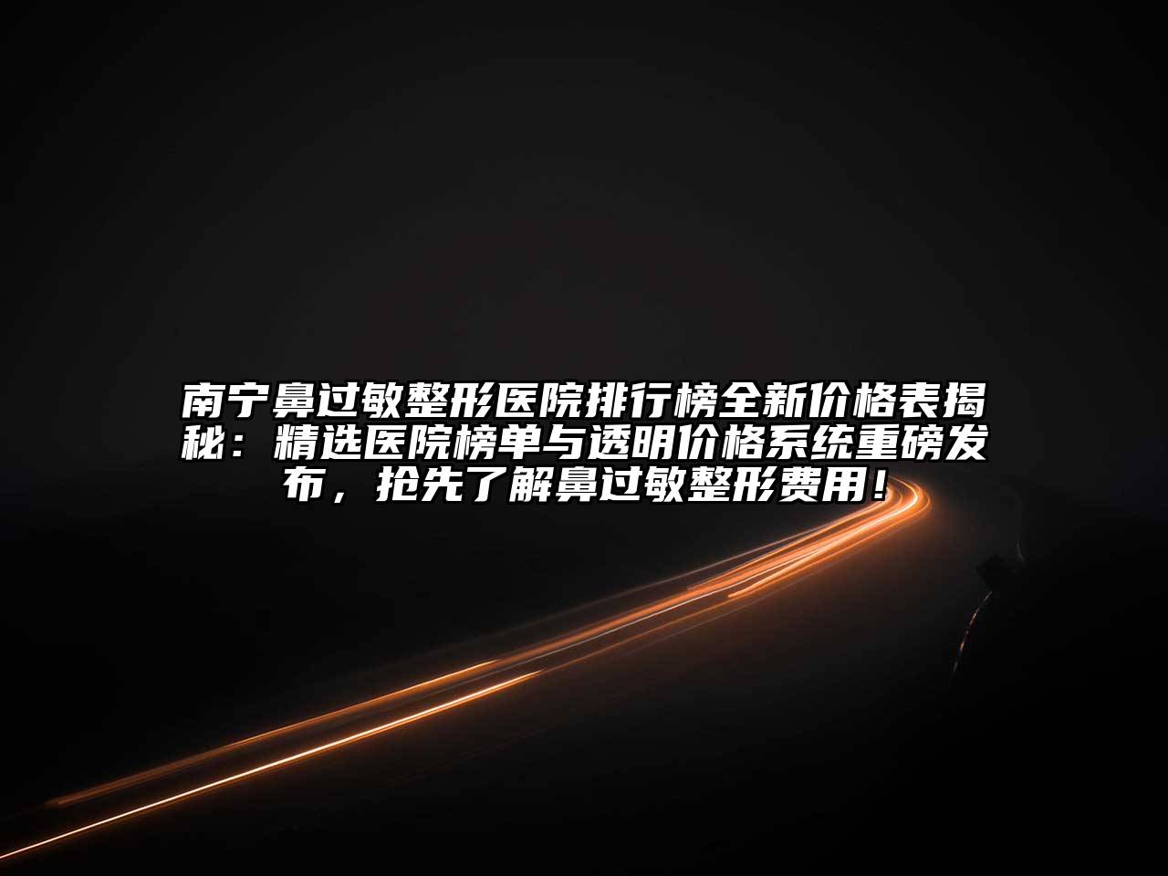 南宁鼻过敏整形医院排行榜全新价格表揭秘：精选医院榜单与透明价格系统重磅发布，抢先了解鼻过敏整形费用！