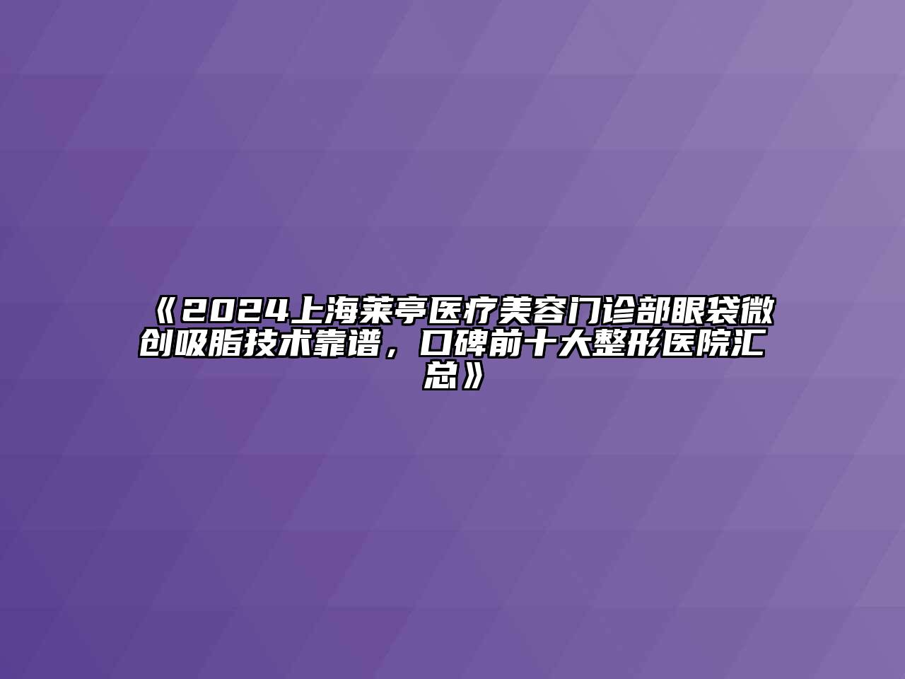 2024上海莱亭医疗江南app官方下载苹果版
门诊部眼袋微创吸脂技术靠谱，口碑前十大整形医院汇总