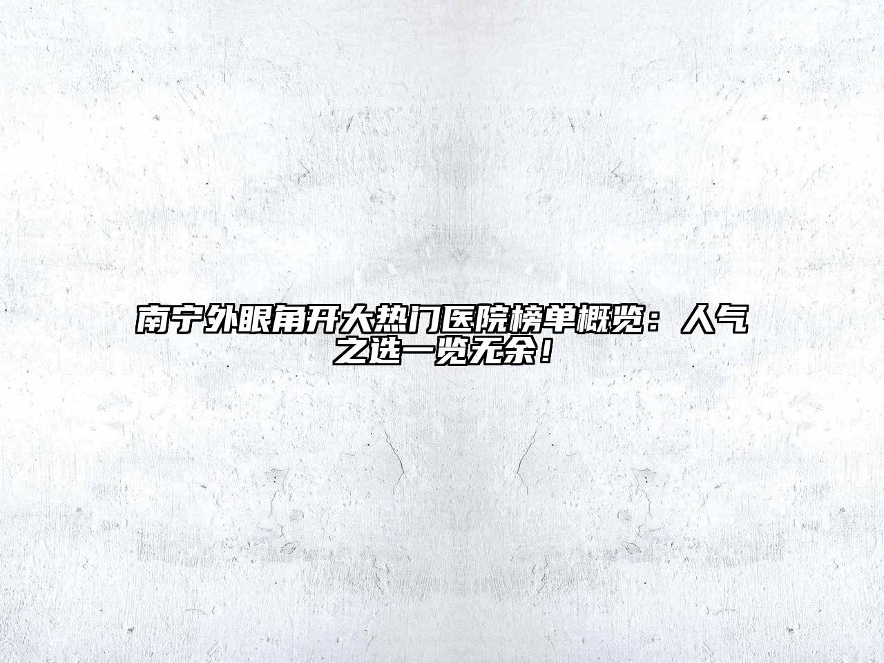 南宁外眼角开大热门医院榜单概览：人气之选一览无余！