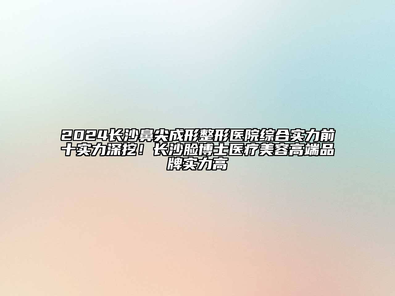 2024长沙鼻尖成形整形医院综合实力前十实力深挖！长沙脸博士医疗江南app官方下载苹果版
高端品牌实力高