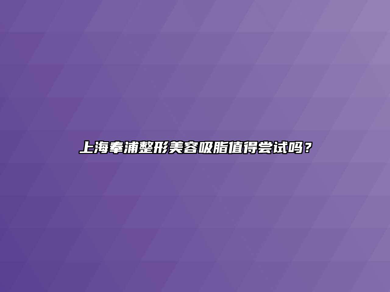 上海奉浦整形江南app官方下载苹果版
吸脂值得尝试吗？