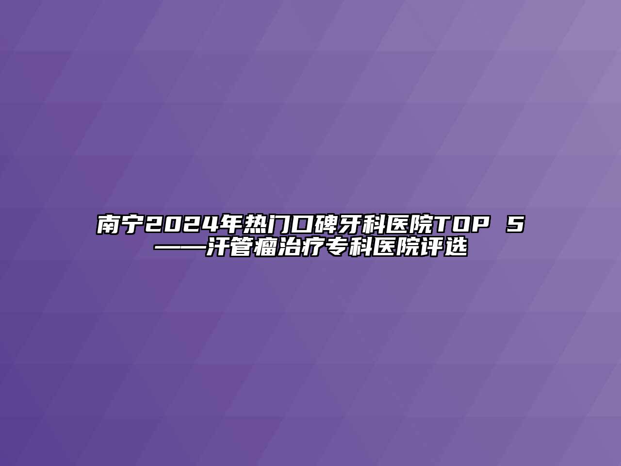 南宁2024年热门口碑牙科医院TOP 5——汗管瘤治疗专科医院评选