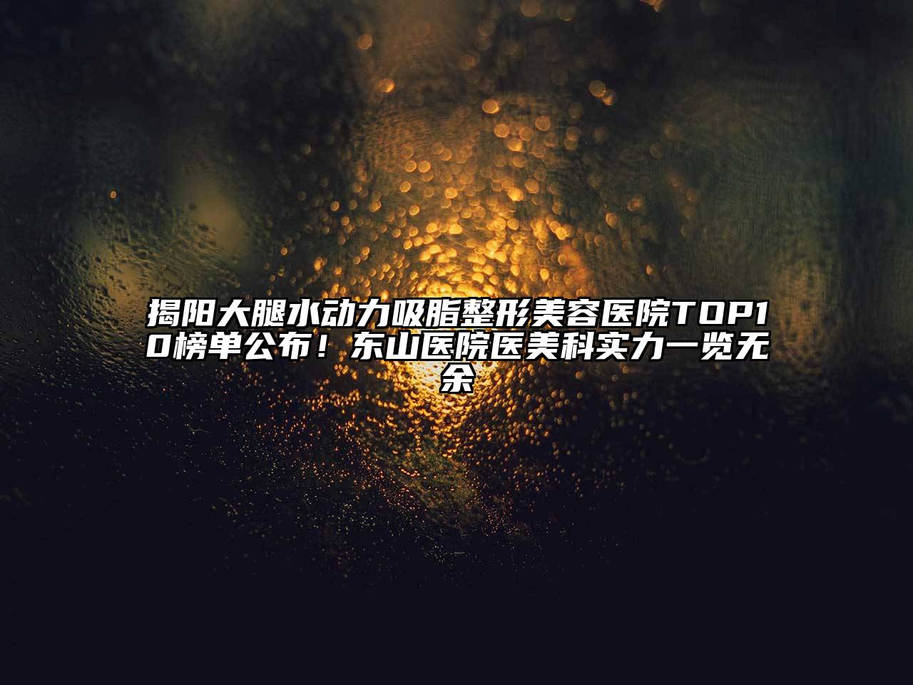 揭阳大腿水动力吸脂江南广告
TOP10榜单公布！东山医院医美科实力一览无余