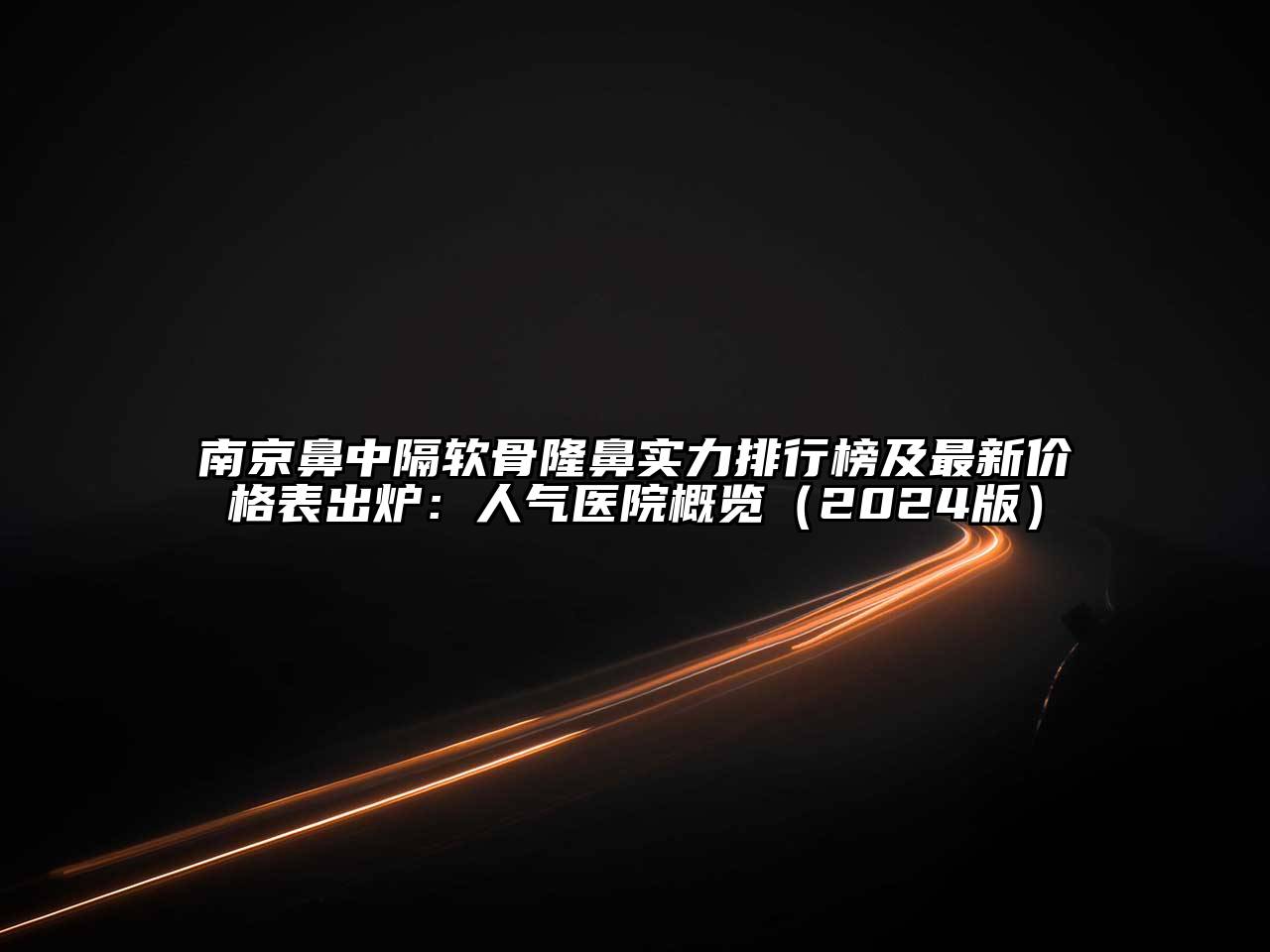 南京鼻中隔软骨隆鼻实力排行榜及最新价格表出炉：人气医院概览（2024版）