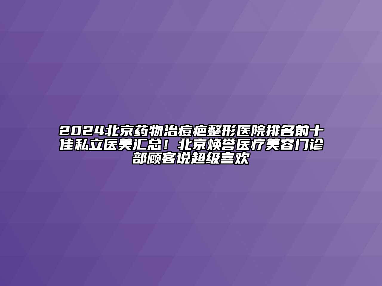 2024北京药物治痘疤整形医院排名前十佳私立医美汇总！北京焕誉医疗江南app官方下载苹果版
门诊部顾客说超级喜欢