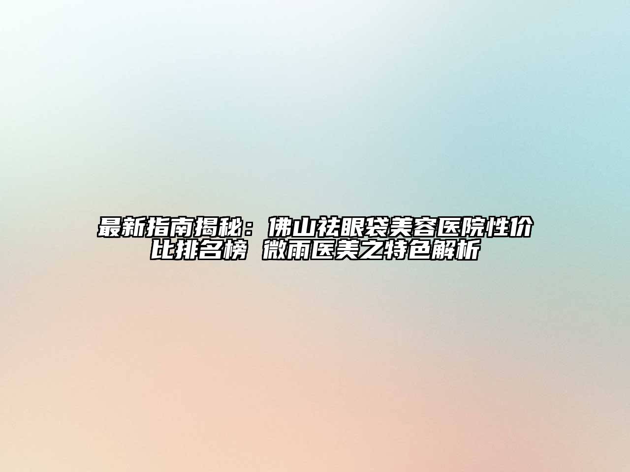 最新指南揭秘：佛山祛眼袋江南app官方下载苹果版
医院性价比排名榜 微雨医美之特色解析