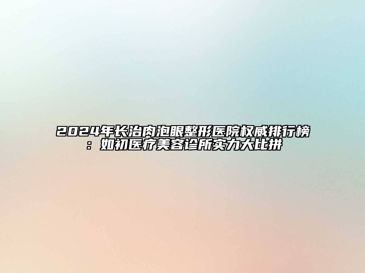 2024年长治肉泡眼整形医院权威排行榜：如初医疗江南app官方下载苹果版
诊所实力大比拼