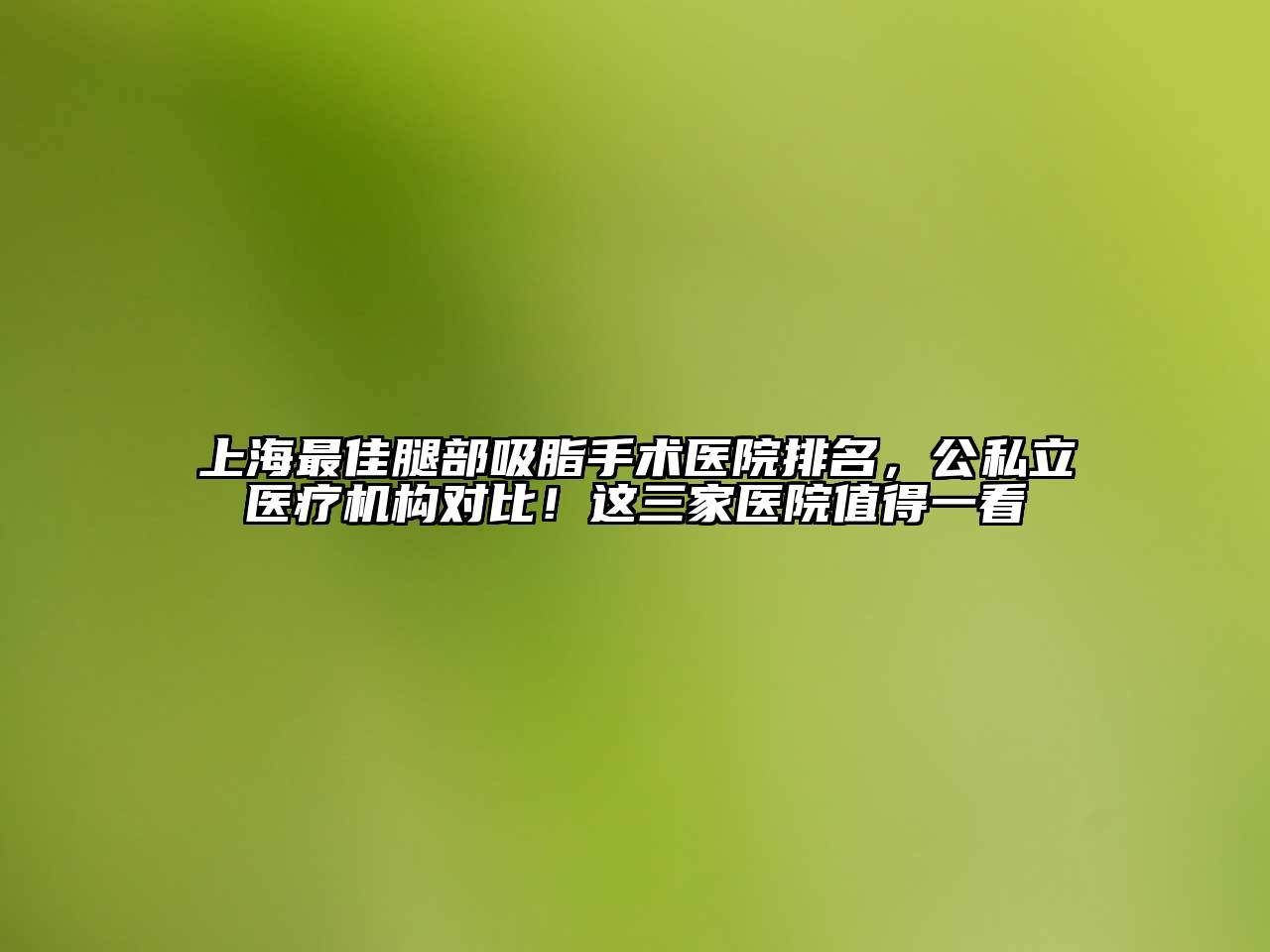 上海最佳腿部吸脂手术医院排名，公私立医疗机构对比！这三家医院值得一看