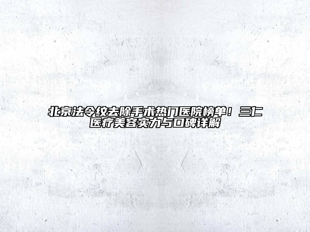 北京法令纹去除手术热门医院榜单！三仁医疗江南app官方下载苹果版
实力与口碑详解