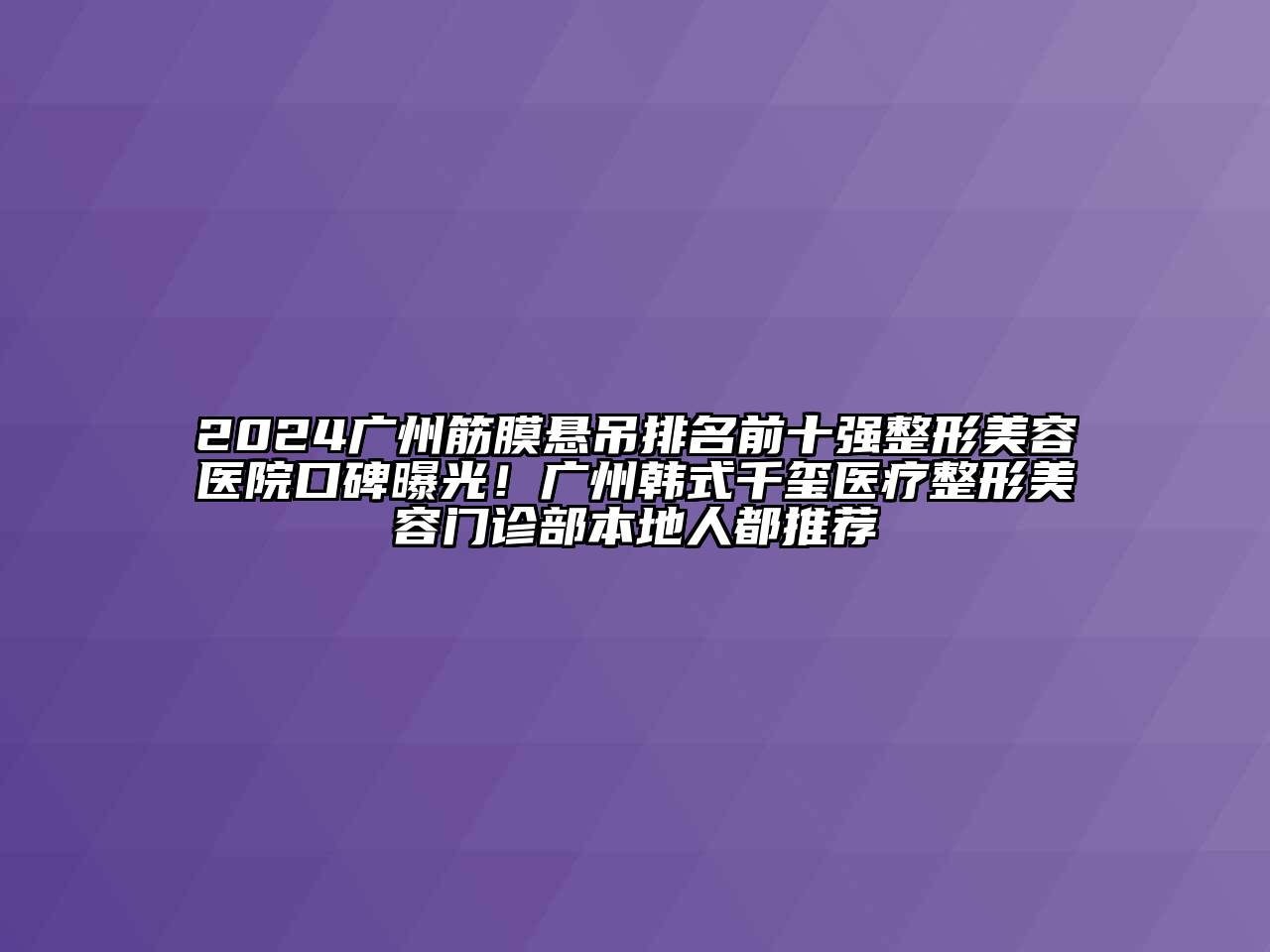 2024广州筋膜悬吊排名前十强江南广告
口碑曝光！广州韩式千玺医疗整形江南app官方下载苹果版
门诊部本地人都推荐