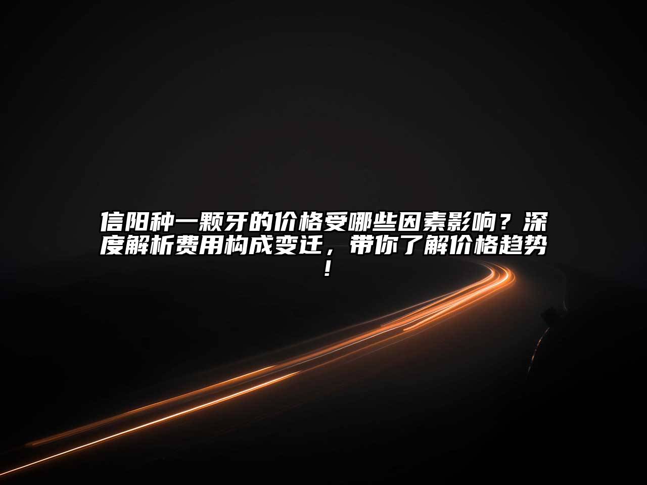 信阳种一颗牙的价格受哪些因素影响？深度解析费用构成变迁，带你了解价格趋势！