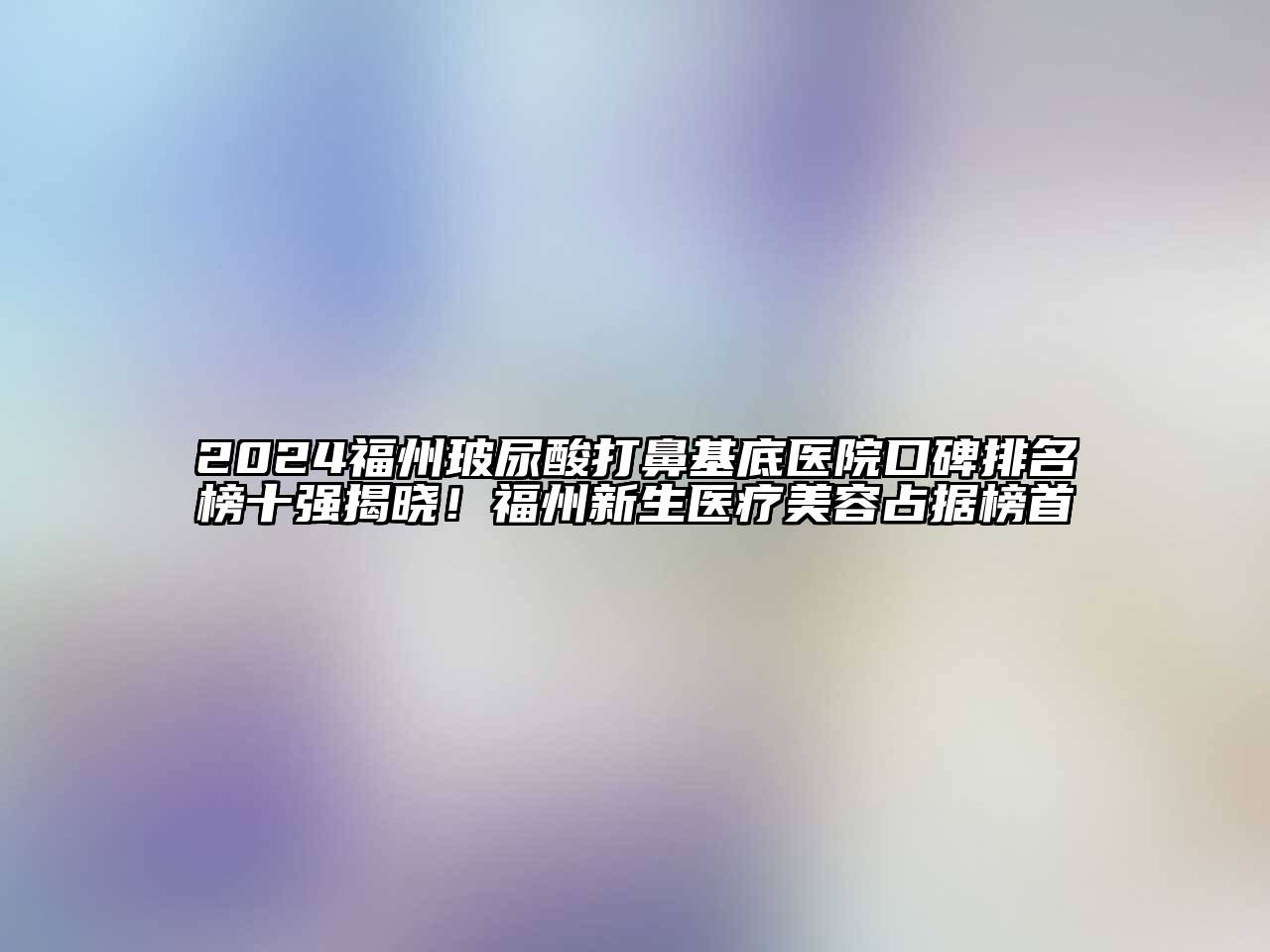 2024福州玻尿酸打鼻基底医院口碑排名榜十强揭晓！福州新生医疗江南app官方下载苹果版
占据榜首