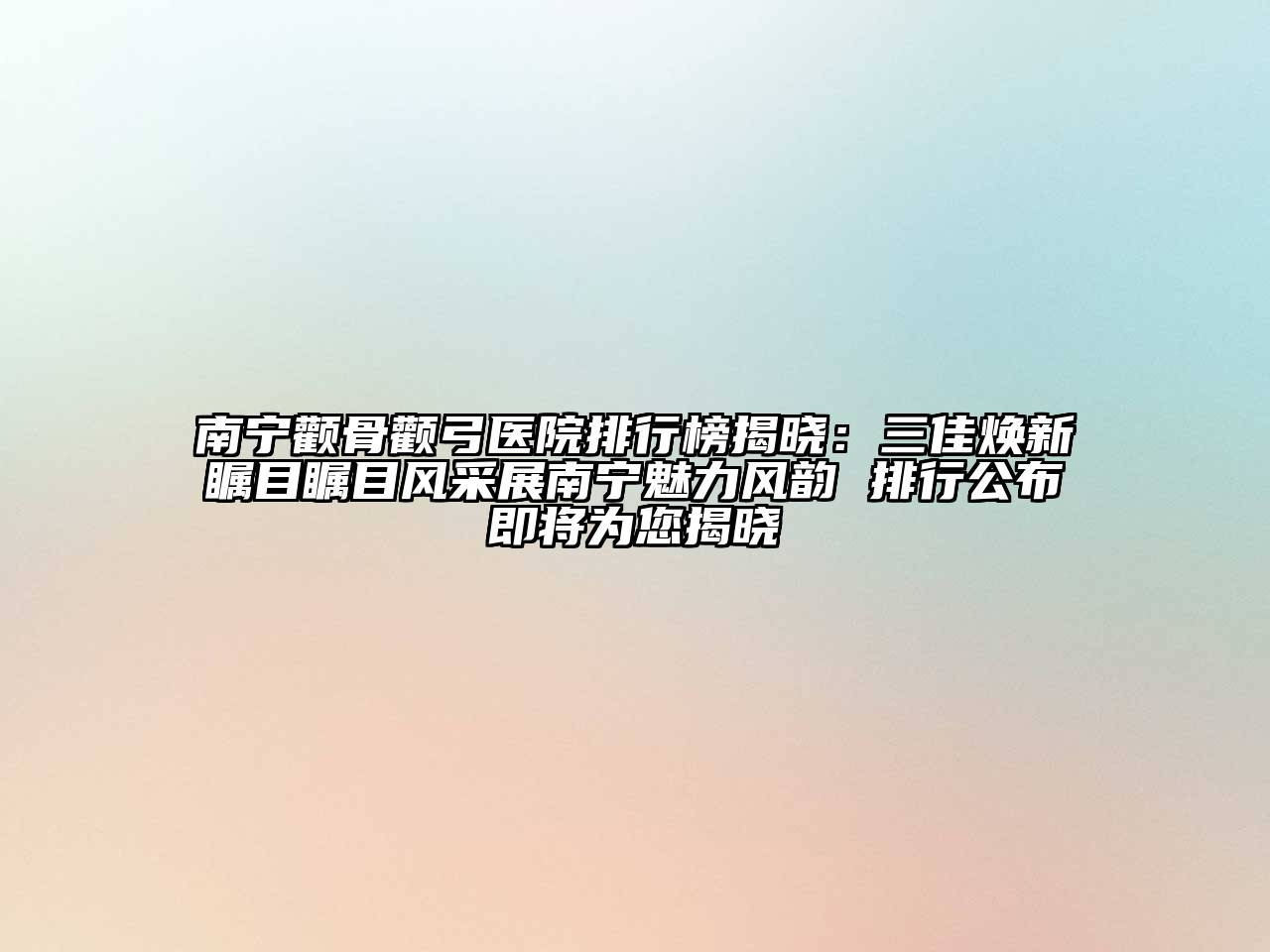 南宁颧骨颧弓医院排行榜揭晓：三佳焕新瞩目瞩目风采展南宁魅力风韵 排行公布即将为您揭晓