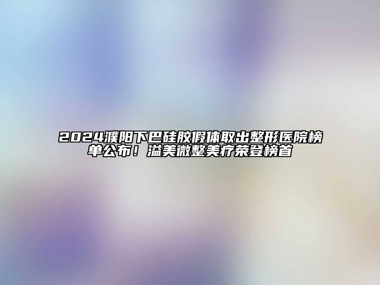 2024濮阳下巴硅胶假体取出整形医院榜单公布！溢美微整美疗荣登榜首