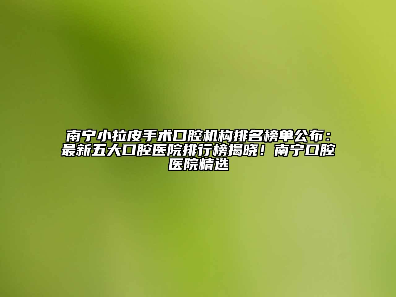 南宁小拉皮手术口腔机构排名榜单公布：最新五大口腔医院排行榜揭晓！南宁口腔医院精选