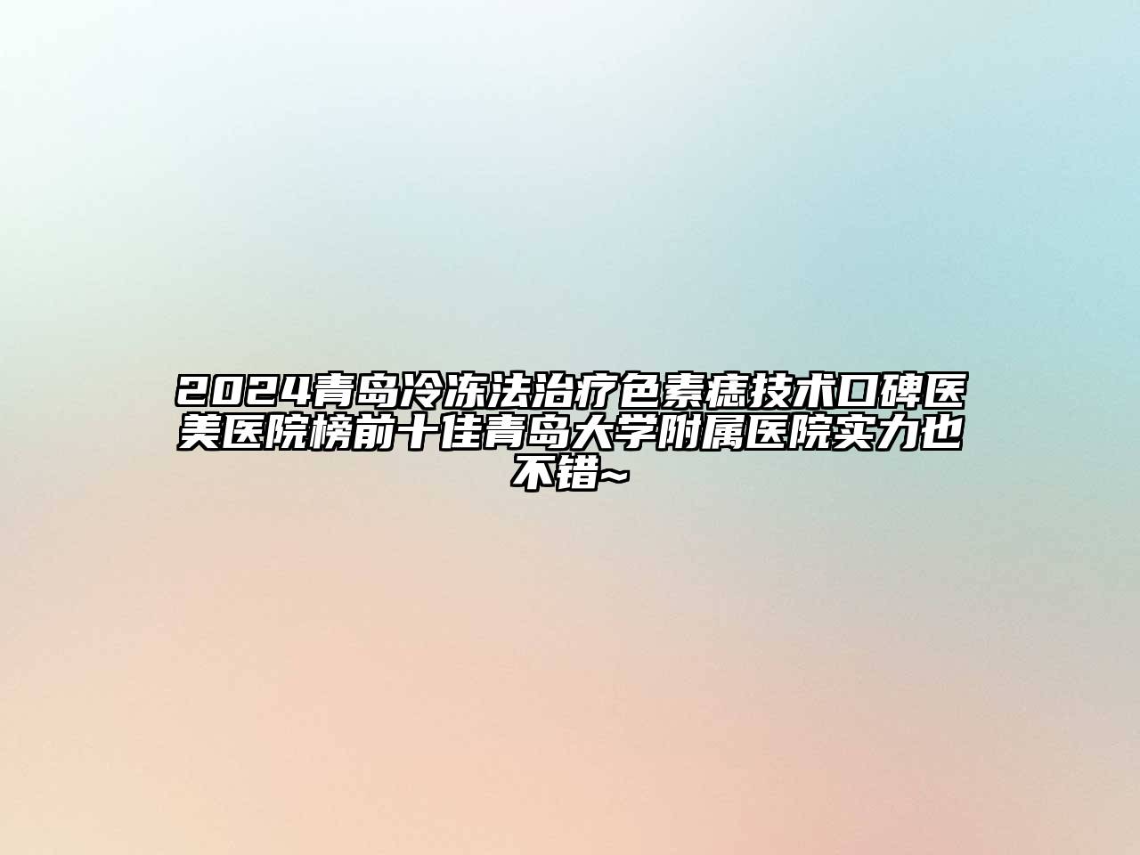 2024青岛冷冻法治疗色素痣技术口碑医美医院榜前十佳青岛大学附属医院实力也不错~