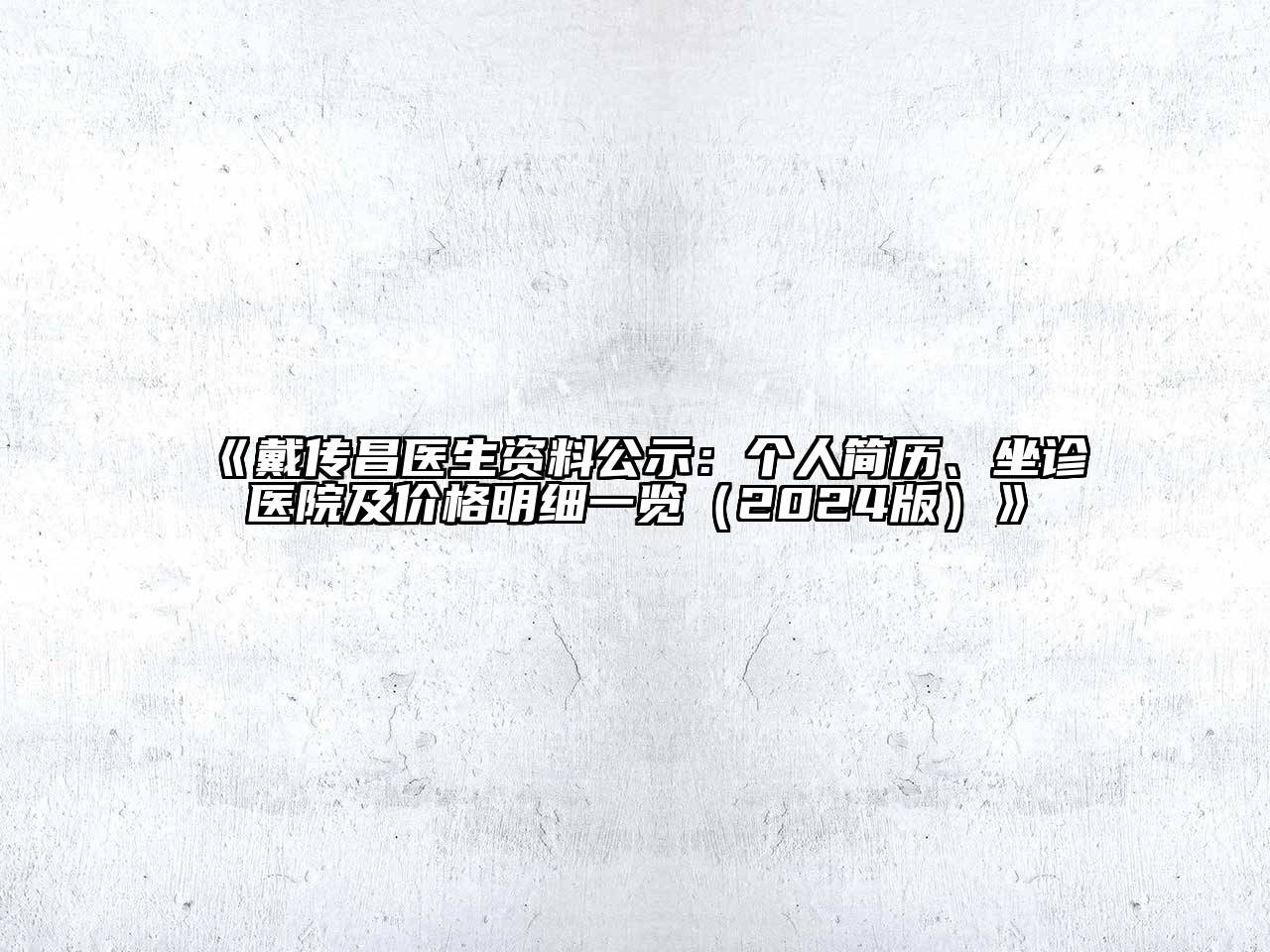 戴传昌医生资料公示：个人简历、坐诊医院及价格明细一览（2024版）