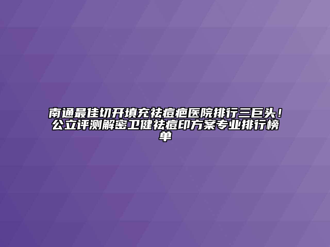 南通最佳切开填充祛痘疤医院排行三巨头！公立评测解密卫健祛痘印方案专业排行榜单