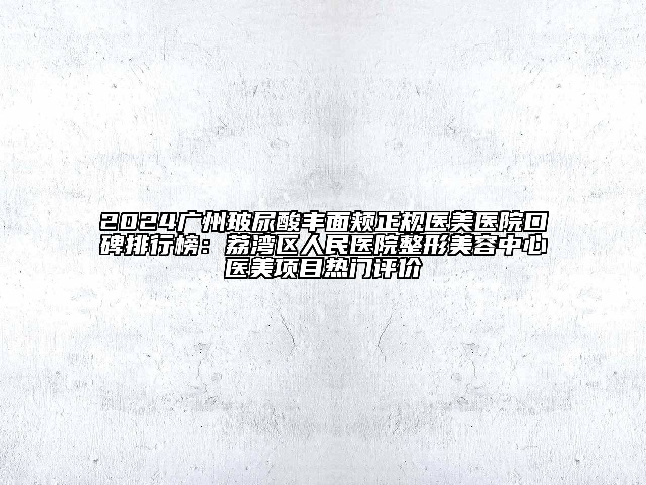 2024广州玻尿酸丰面颊正规医美医院口碑排行榜：荔湾区人民医院整形江南app官方下载苹果版
中心医美项目热门评价
