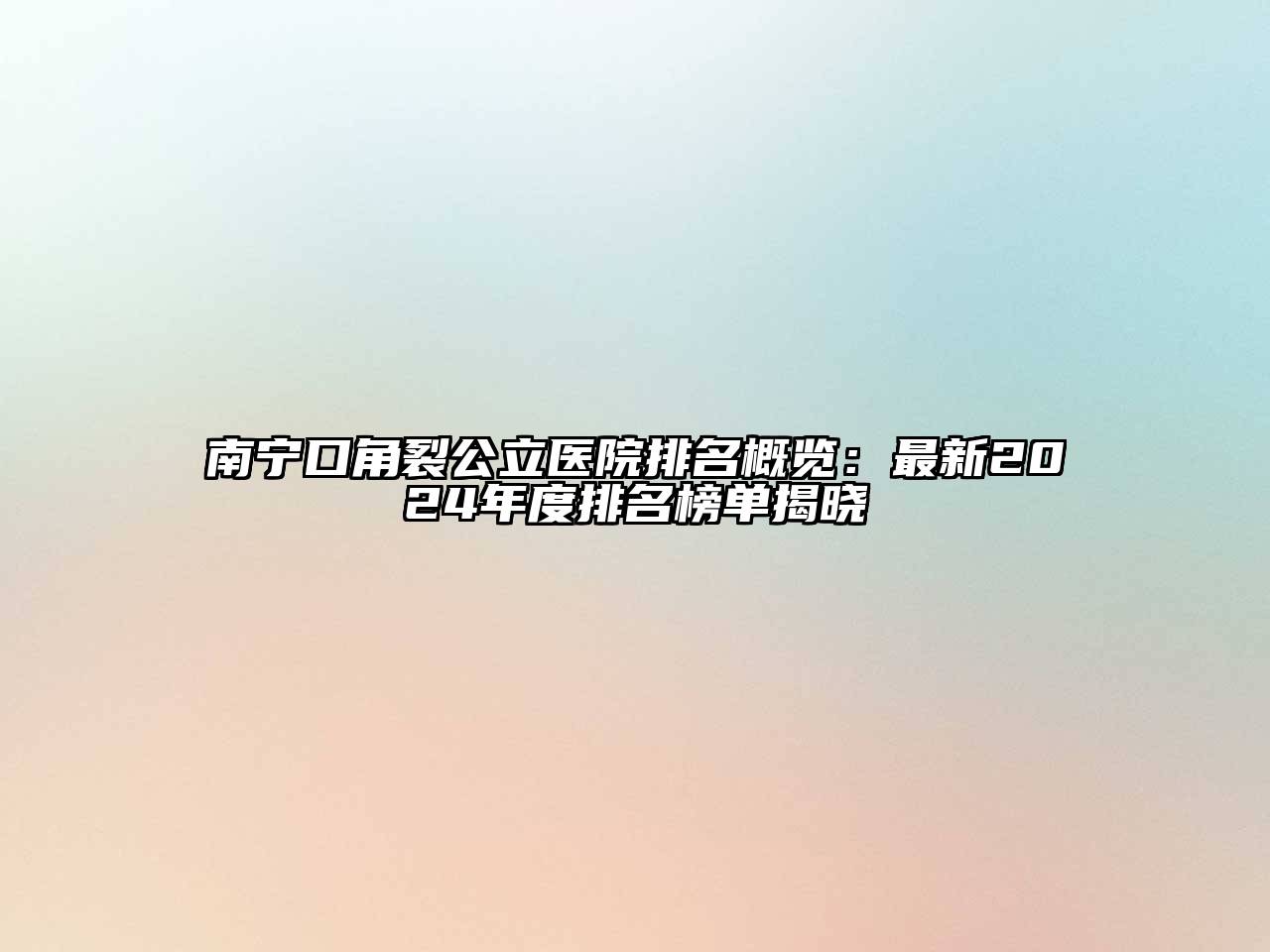 南宁口角裂公立医院排名概览：最新2024年度排名榜单揭晓