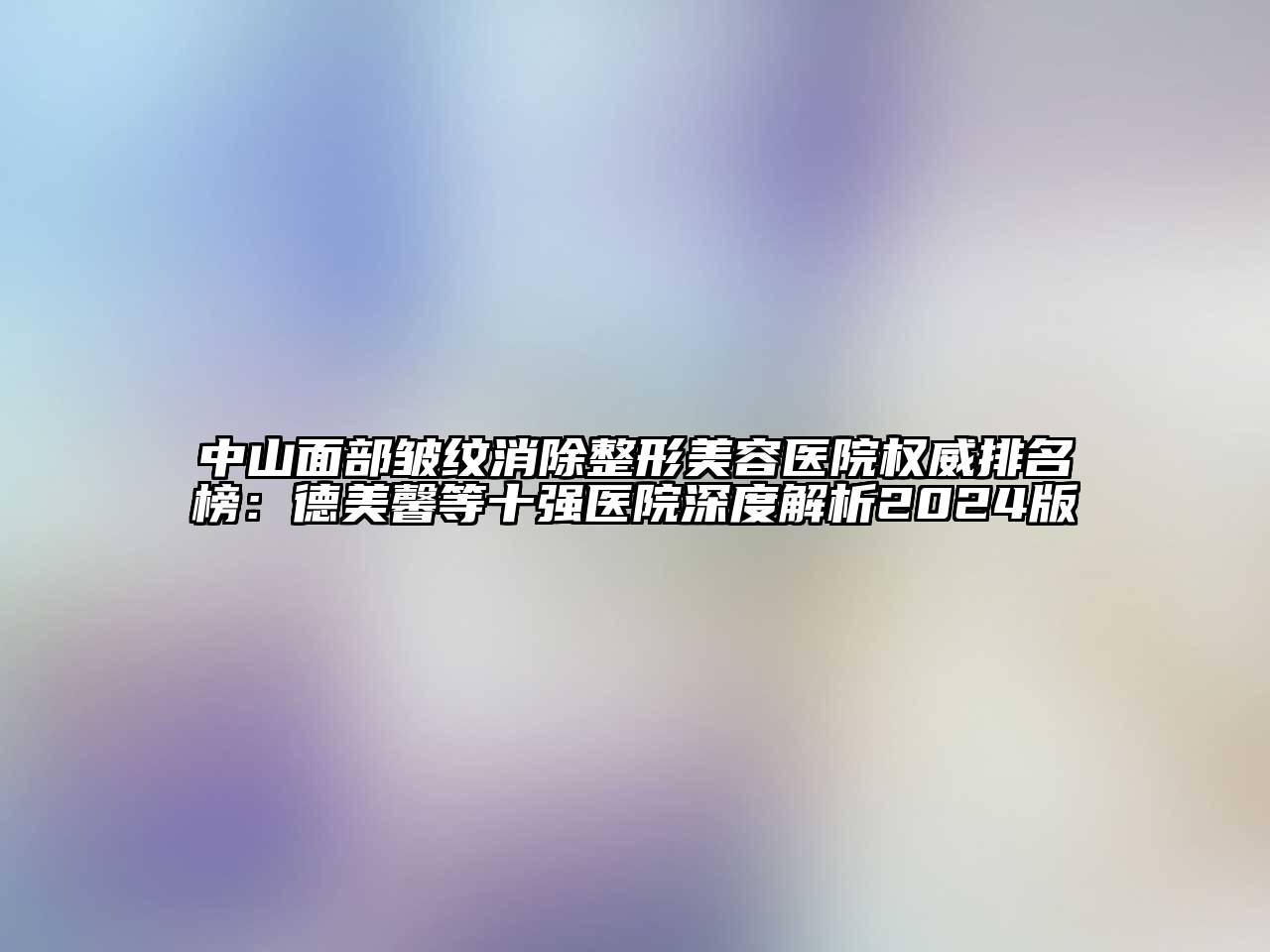 中山面部皱纹消除江南广告
权威排名榜：德美馨等十强医院深度解析2024版