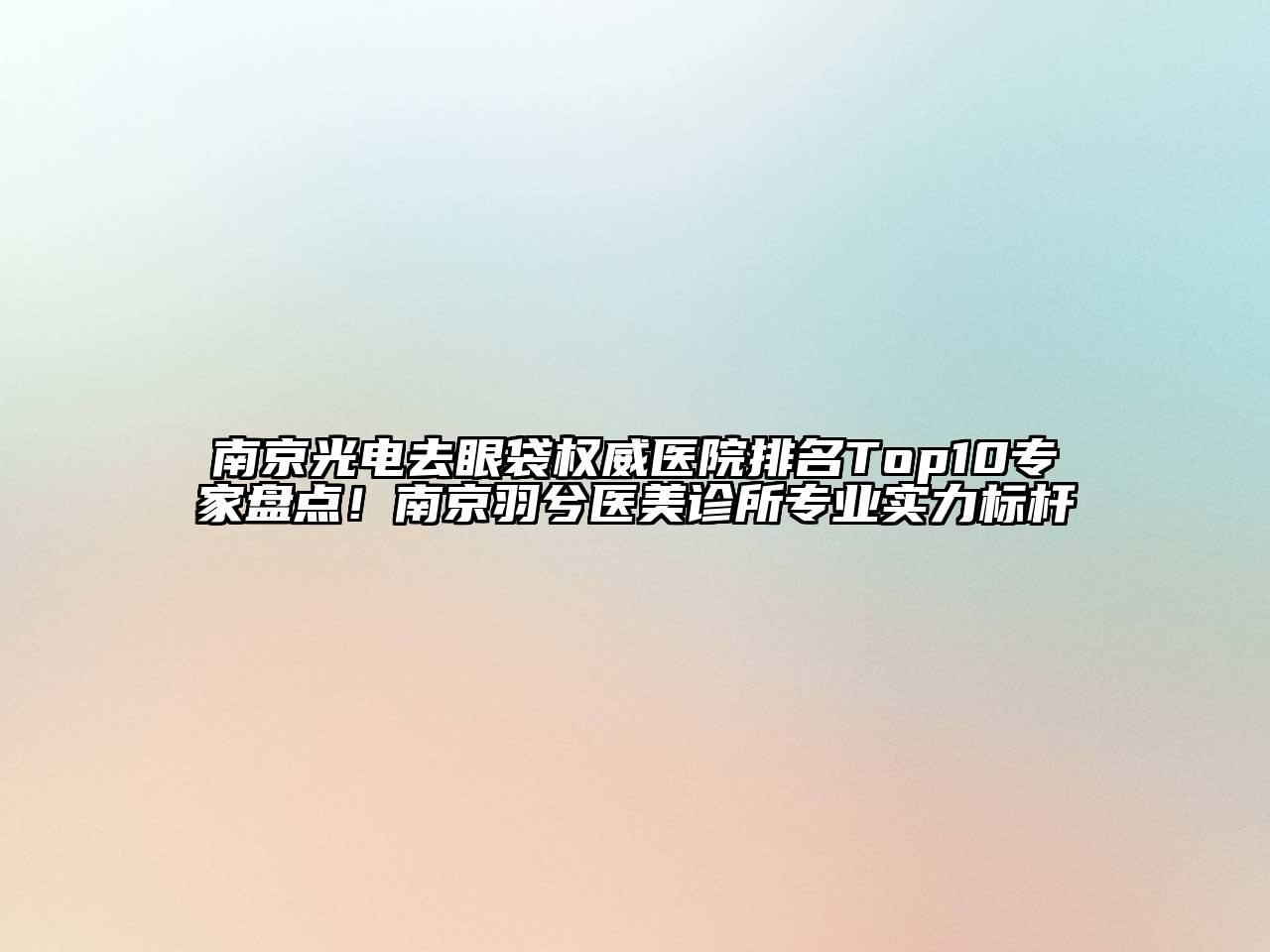 南京光电去眼袋权威医院排名Top10专家盘点！南京羽兮医美诊所专业实力标杆