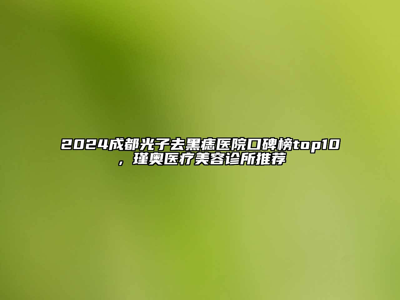 2024成都光子去黑痣医院口碑榜top10，瑾奥医疗江南app官方下载苹果版
诊所推荐