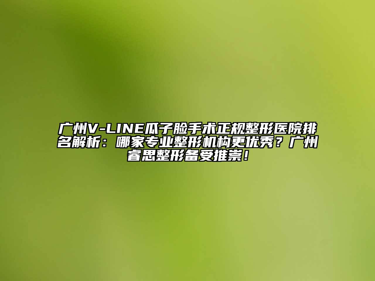 广州V-LINE瓜子脸手术正规整形医院排名解析：哪家专业整形机构更优秀？广州睿思整形备受推崇！