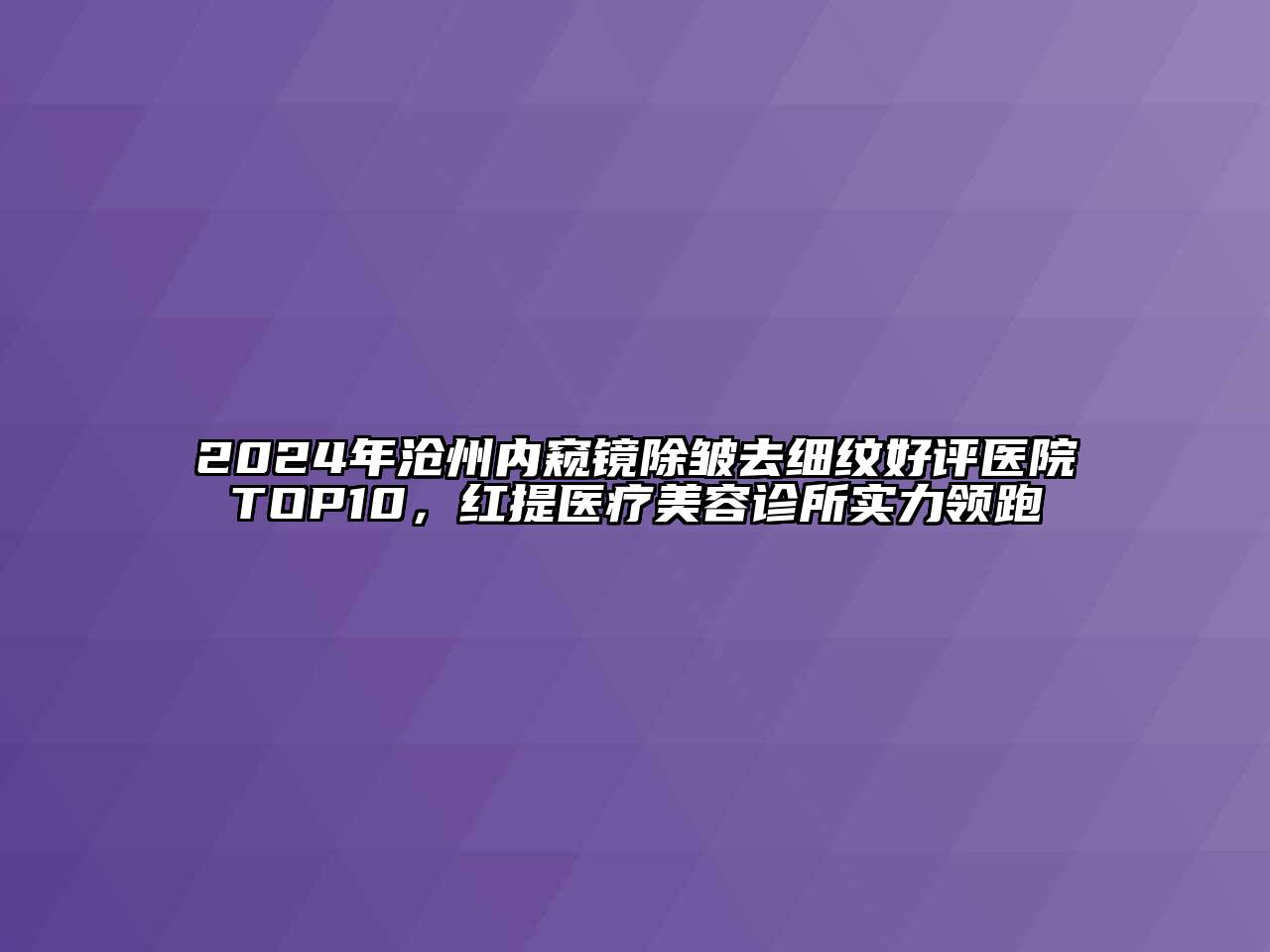 2024年沧州内窥镜除皱去细纹好评医院TOP10，红提医疗江南app官方下载苹果版
诊所实力领跑