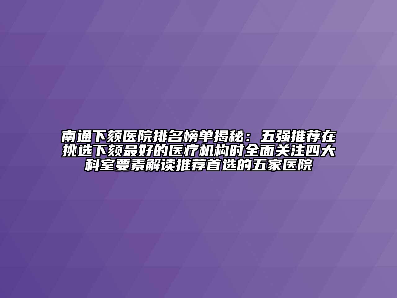 南通下颏医院排名榜单揭秘：五强推荐在挑选下颏最好的医疗机构时全面关注四大科室要素解读推荐首选的五家医院