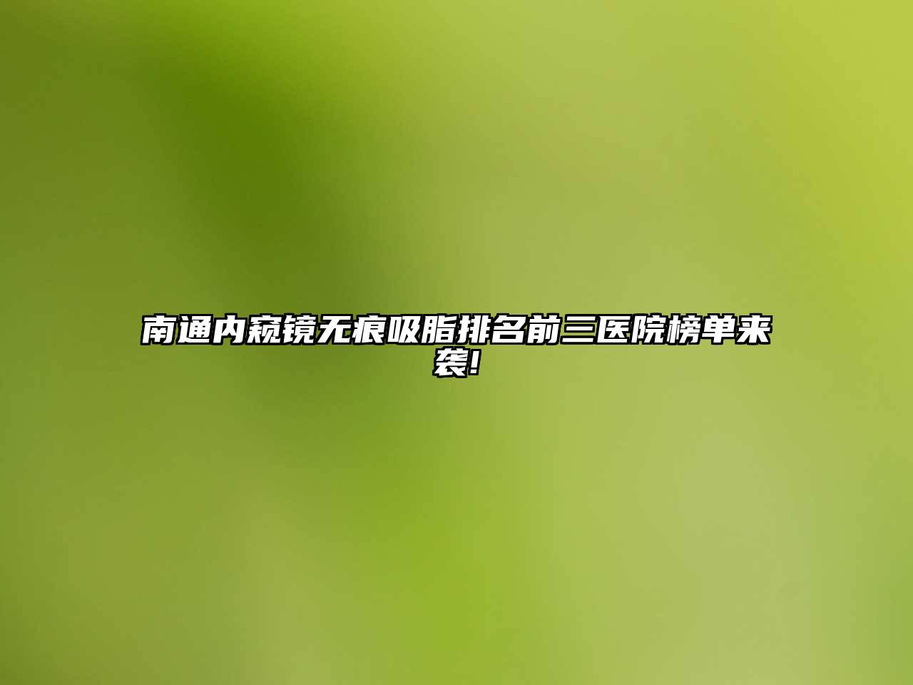 南通内窥镜无痕吸脂排名前三医院榜单来袭!