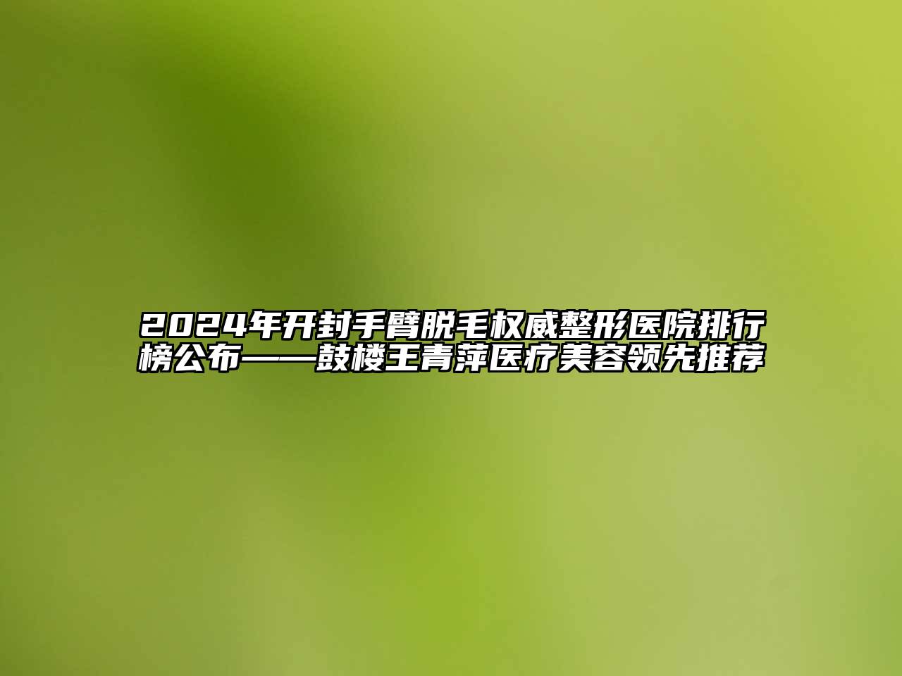 2024年开封手臂脱毛权威整形医院排行榜公布——鼓楼王青萍医疗江南app官方下载苹果版
领先推荐