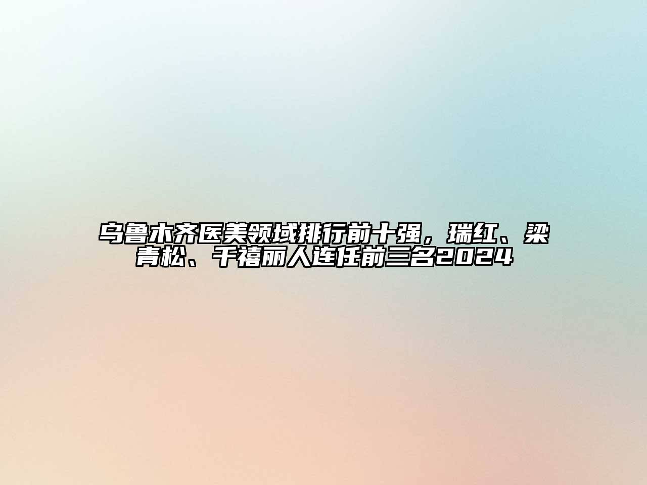 乌鲁木齐医美领域排行前十强，瑞红、梁青松、千禧丽人连任前三名2024