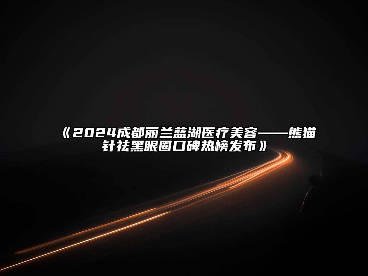 2024成都丽兰蓝湖医疗江南app官方下载苹果版
——熊猫针祛黑眼圈口碑热榜发布