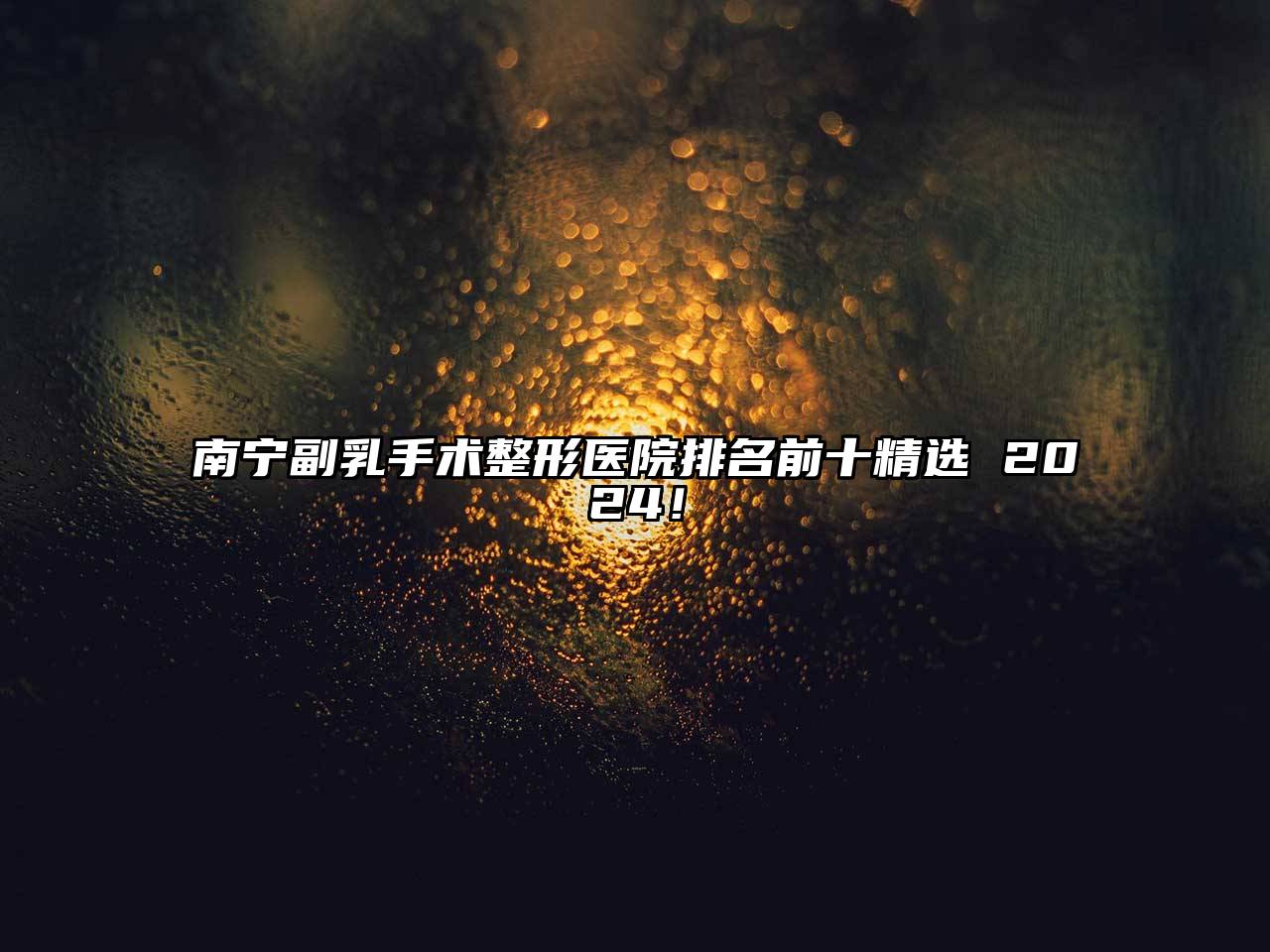 南宁副乳手术整形医院排名前十精选 2024！