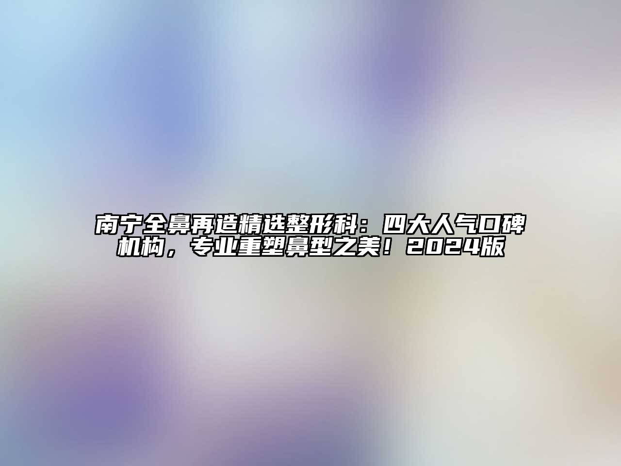 南宁全鼻再造精选整形科：四大人气口碑机构，专业重塑鼻型之美！2024版