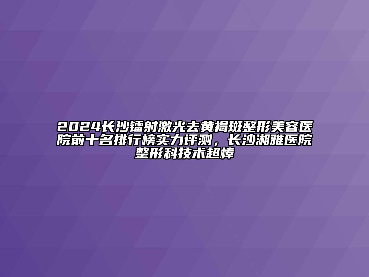 2024长沙镭射激光去黄褐斑江南广告
前十名排行榜实力评测，长沙湘雅医院整形科技术超棒