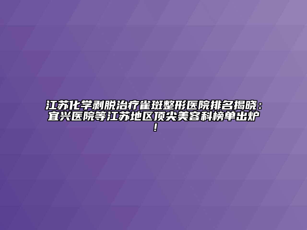 江苏化学剥脱治疗雀斑整形医院排名揭晓：宜兴医院等江苏地区顶尖江南app官方下载苹果版
科榜单出炉！