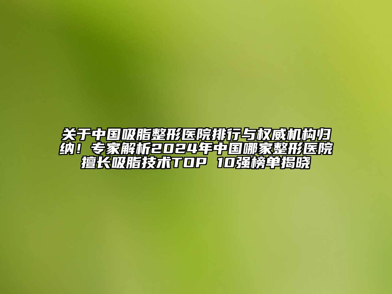 关于中国吸脂整形医院排行与权威机构归纳！专家解析2024年中国哪家整形医院擅长吸脂技术TOP 10强榜单揭晓