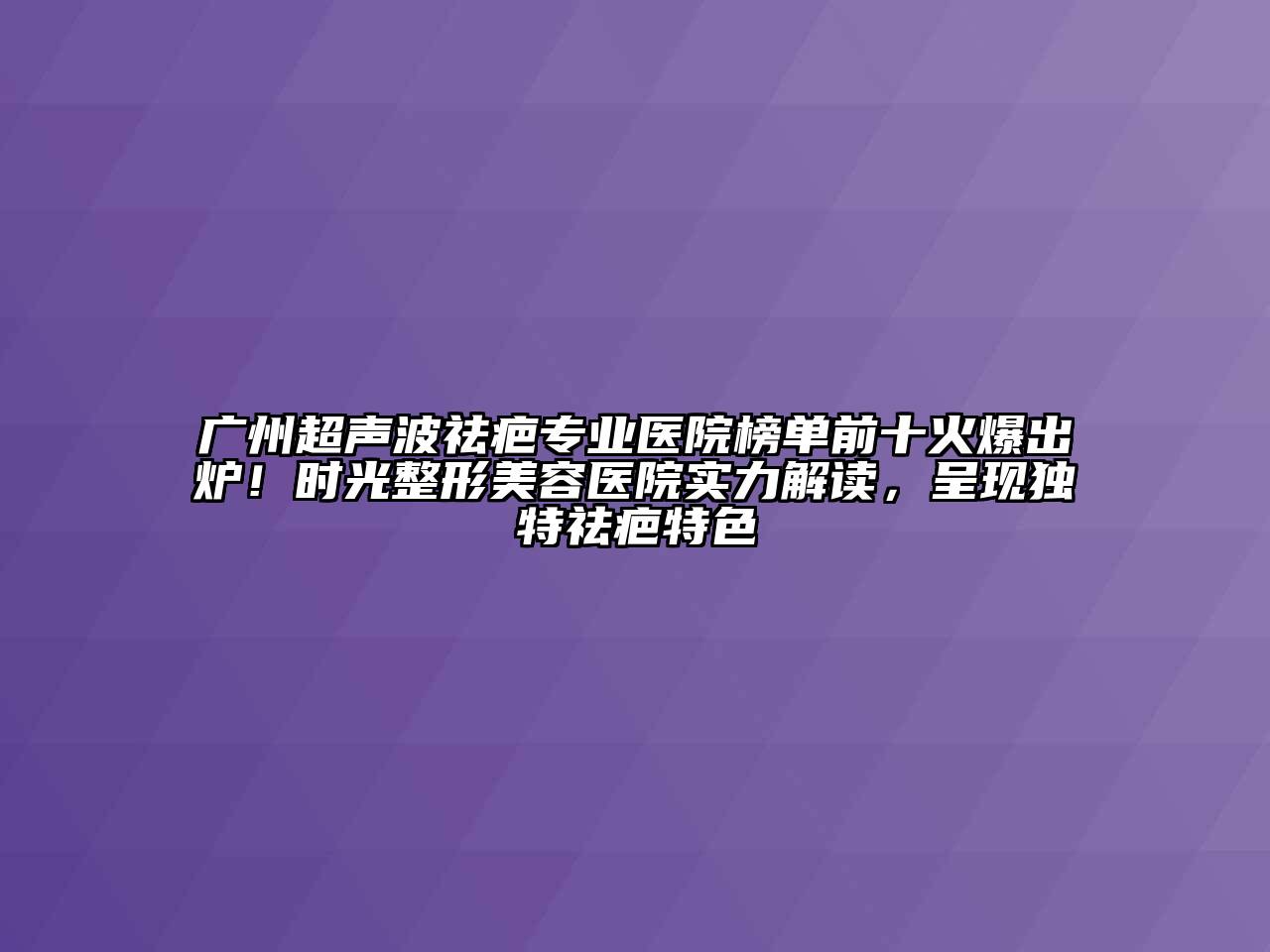 广州超声波祛疤专业医院榜单前十火爆出炉！时光江南广告
实力解读，呈现独特祛疤特色